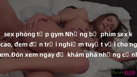 sex phòng tập gym Những bộ phim sex không che HD đỉnh cao, đem đến trải nghiệm tuyệt vời cho người xem.Đón xem ngay để khám phá những cảnh quay đẹp mắt và kích thích.