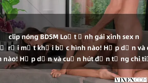 clip nóng BDSM Loạt ảnh gái xinh sex nóng bỏng, không thể rời mắt khỏi bức hình nào! Hấp dẫn và cuốn hút đến từng chi tiết.