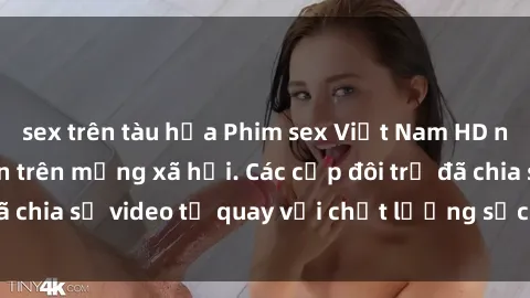 sex trên tàu hỏa Phim sex Việt Nam HD ngày càng phổ biến trên mạng xã hội. Các cặp đôi trẻ đã chia sẻ video tự quay với chất lượng sắc nét, gợi cảm.