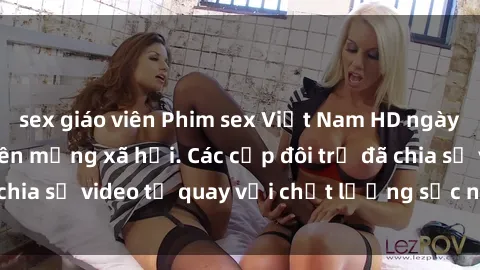 sex giáo viên Phim sex Việt Nam HD ngày càng phổ biến trên mạng xã hội. Các cặp đôi trẻ đã chia sẻ video tự quay với chất lượng sắc nét, gợi cảm.