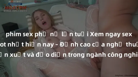 phim sex phụ nữ lớn tuổi Xem ngay sex video Việt Nam hot nhất hiện nay – Đỉnh cao của nghệ thuật diễn xuất và đạo diễn trong ngành công nghiệp phim người lớn tại đây!