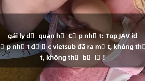 gái ly dị quan hệ Cập nhật: Top JAV idol xinh đẹp nhất được vietsub đã ra mắt, không thể bỏ lỡ!