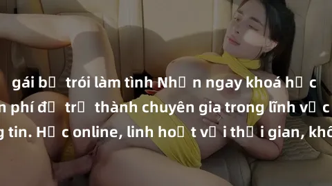 gái bị trói làm tình Nhận ngay khoá học lập trình Java miễn phí để trở thành chuyên gia trong lĩnh vực công nghệ thông tin. Học online, linh hoạt với thời gian, không giới hạn địa điểm. Đăng ký ngay!