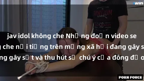 jav idol không che Những đoạn video sex Việt Nam không che nổi tiếng trên mạng xã hội đang gây sốt và thu hút sự chú ý của đông đảo người xem.