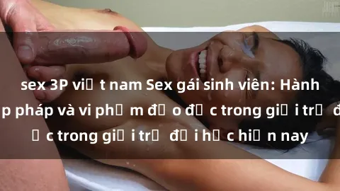 sex 3P việt nam Sex gái sinh viên: Hành vi gấu không hợp pháp và vi phạm đạo đức trong giới trẻ đại học hiện nay
