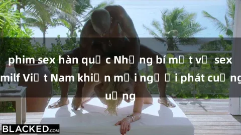 phim sex hàn quốc Những bí mật về sex milf Việt Nam khiến mọi người phát cuồng