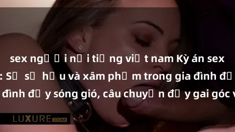 sex người nổi tiếng việt nam Kỳ án sex mẹ con Việt Nam: Sự sở hữu và xâm phạm trong gia đình đầy sóng gió, câu chuyện đầy gai góc và đau lòng.