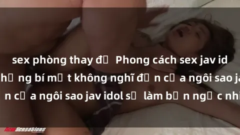 sex phòng thay đồ Phong cách sex jav idol siêu hấp dẫn: Những bí mật không nghĩ đến của ngôi sao jav idol sẽ làm bạn ngạc nhiên!