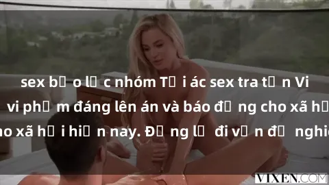 sex bạo lực nhóm Tội ác sex tra tấn Việt Nam: những vụ vi phạm đáng lên án và báo động cho xã hội hiện nay. Đừng lờ đi vấn đề nghiêm trọng này!