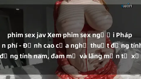 phim sex jav Xem phim sex người Pháp vietsub online miễn phí - Đỉnh cao của nghệ thuật đồng tính nam, đam mỹ và lãng mạn từ xứ sở hoa hồng!