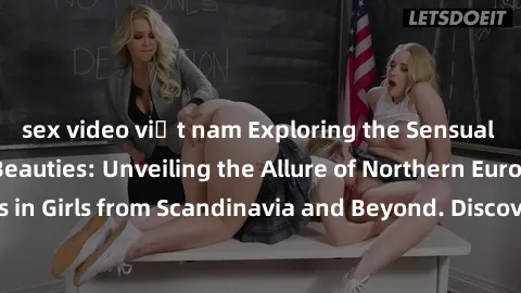 sex video việt nam Exploring the Sensual Charms of Nordic Beauties: Unveiling the Allure of Northern European Sexiness in Girls from Scandinavia and Beyond. Discover the Seductive Secrets of Northern