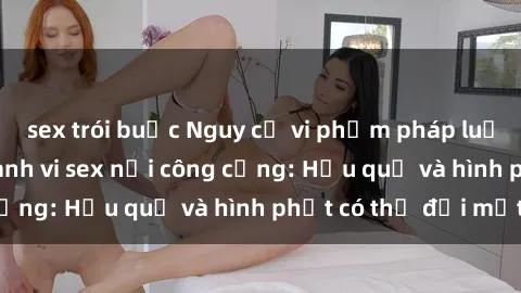 sex trói buộc Nguy cơ vi phạm pháp luật khi thực hiện hành vi sex nơi công cộng: Hậu quả và hình phạt có thể đối mặt