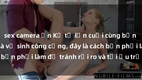 sex camera ẩn Kể từ lần cuối cùng bạn thực hành sex nhà vệ sinh công cộng, đây là cách bạn phải làm để tránh rủi ro và tối ưu trải nghiệm.