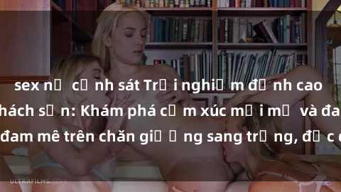 sex nữ cảnh sát Trải nghiệm đỉnh cao tình yêu tại sex khách sạn: Khám phá cảm xúc mới mẻ và đam mê trên chăn giường sang trọng, độc đáo, không giới hạn.