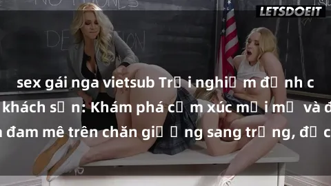 sex gái nga vietsub Trải nghiệm đỉnh cao tình yêu tại sex khách sạn: Khám phá cảm xúc mới mẻ và đam mê trên chăn giường sang trọng, độc đáo, không giới hạn.