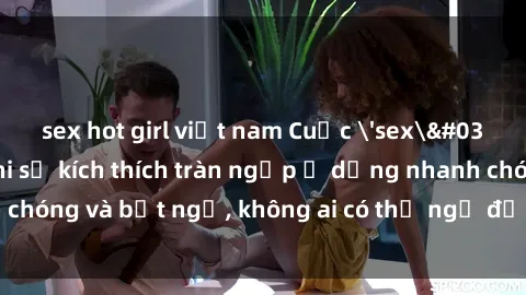 sex hot girl việt nam Cuộc 'sex' trong thang máy: Khi sự kích thích tràn ngập ở dạng nhanh chóng và bất ngờ, không ai có thể ngờ được điều gì sẽ xảy ra!