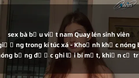 sex bà bầu việt nam Quay lén sinh viên làm tình ngay trên giường trong kí túc xá - Khoảnh khắc nóng bỏng được ghi lại bí mật, khiến cả trường học xôn xao.