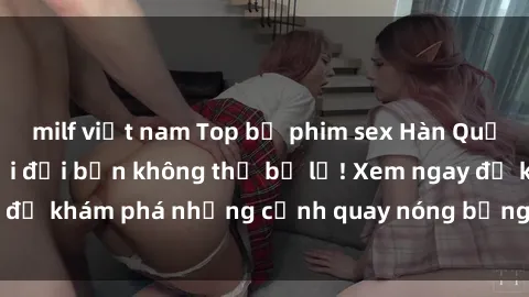 milf việt nam Top bộ phim sex Hàn Quốc hot nhất mọi thời đại bạn không thể bỏ lỡ! Xem ngay để khám phá những cảnh quay nóng bỏng, đầy nghẹt thở!