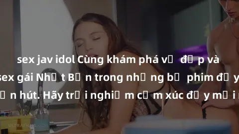 sex jav idol Cùng khám phá vẻ đẹp và sức gợi cảm của sex gái Nhật Bản trong những bộ phim đầy nghệ thuật và cuốn hút. Hãy trải nghiệm cảm xúc đầy mới mẻ và sống động từ những cảnh quay tinh tế và quyế