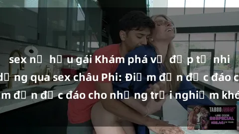 sex nữ hầu gái Khám phá vẻ đẹp tự nhiên và văn hóa đa dạng qua sex châu Phi: Điểm đến độc đáo cho những trải nghiệm khó quên