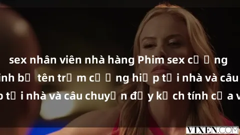 sex nhân viên nhà hàng Phim sex cưỡng hiếp vietsub: Nữ sinh bị tên trộm cưỡng hiếp tại nhà và câu chuyện đầy kịch tính của vietsub