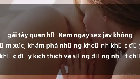 gái tây quan hệ Xem ngay sex jav không che để thỏa mãn cảm xúc, khám phá những khoảnh khắc đầy kích thích và sống động nhất chỉ trong click!