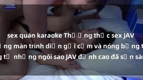 sex quán karaoke Thưởng thức sex JAV idol miễn phí: Những màn trình diễn gợi cảm và nóng bỏng từ những ngôi sao JAV đỉnh cao đã sẵn sàng để bạn khám phá.