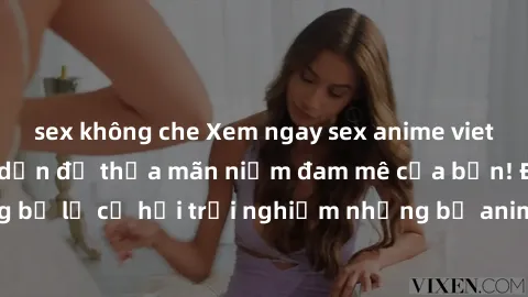 sex không che Xem ngay sex anime vietsub cực hot và hấp dẫn để thỏa mãn niềm đam mê của bạn! Đừng bỏ lỡ cơ hội trải nghiệm những bộ anime đỉnh cao chỉ có tại đây!