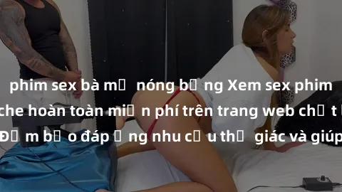 phim sex bà mẹ nóng bỏng Xem sex phim Việt Nam không che hoàn toàn miễn phí trên trang web chất lượng cao. Đảm bảo đáp ứng nhu cầu thị giác và giúp thỏa mãn mong muốn của bạn.