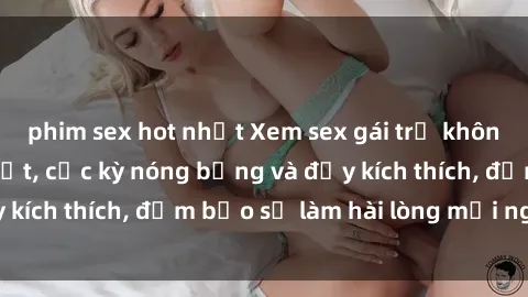 phim sex hot nhất Xem sex gái trẻ không che hấp dẫn nhất, cực kỳ nóng bỏng và đầy kích thích, đảm bảo sẽ làm hài lòng mọi người!