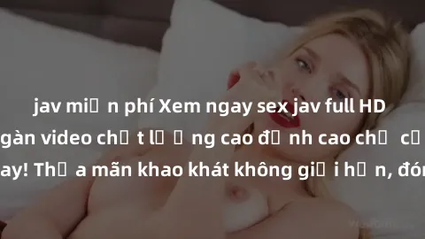 jav miễn phí Xem ngay sex jav full HD miễn phí - Hàng ngàn video chất lượng cao đỉnh cao chỉ cần click vào ngay! Thỏa mãn khao khát không giới hạn, đón chờ những trải nghiệm mới lạ!