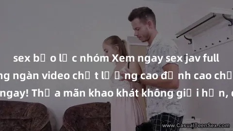 sex bạo lực nhóm Xem ngay sex jav full HD miễn phí - Hàng ngàn video chất lượng cao đỉnh cao chỉ cần click vào ngay! Thỏa mãn khao khát không giới hạn, đón chờ những trải nghiệm mới lạ!