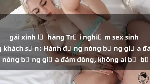 gái xinh lộ hàng Trải nghiệm sex sinh viên sôi động trong khách sạn: Hành động nóng bỏng giữa đám đông, không ai bị bỏ lỡ