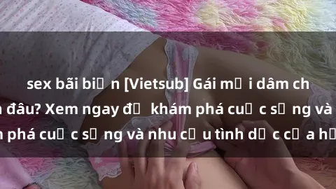 sex bãi biển [Vietsub] Gái mại dâm châu Á hấp dẫn đến đâu? Xem ngay để khám phá cuộc sống và nhu cầu tình dục của họ!