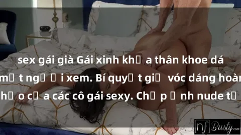 sex gái già Gái xinh khỏa thân khoe dáng nóng bỏng đốt mắt người xem. Bí quyết giữ vóc dáng hoàn hảo của các cô gái sexy. Chụp ảnh nude tự tin không sợ lộ hàng.