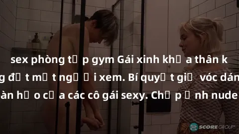 sex phòng tập gym Gái xinh khỏa thân khoe dáng nóng bỏng đốt mắt người xem. Bí quyết giữ vóc dáng hoàn hảo của các cô gái sexy. Chụp ảnh nude tự tin không sợ lộ hàng.