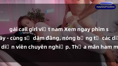 gái call girl việt nam Xem ngay phim sex miễn phí tại đây - cùng sự dâm đãng, nóng bỏng từ các diễn viên chuyên nghiệp. Thỏa mãn ham muốn ngay hôm nay!