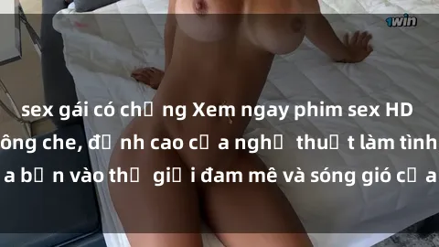 sex gái có chồng Xem ngay phim sex HD chất lượng cao không che, đỉnh cao của nghệ thuật làm tình, đưa bạn vào thế giới đam mê và sóng gió của tình yêu không giới hạn.