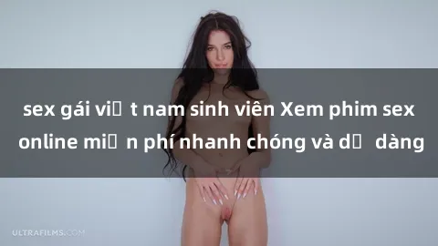 sex gái việt nam sinh viên Xem phim sex online miễn phí nhanh chóng và dễ dàng