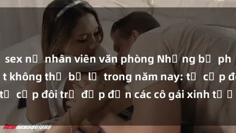 sex nữ nhân viên văn phòng Những bộ phim sex JAV hot nhất không thể bỏ lỡ trong năm nay: từ cặp đôi trẻ đẹp đến các cô gái xinh tươi đầy sức hút.