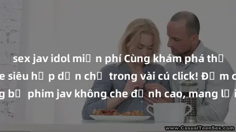 sex jav idol miễn phí Cùng khám phá thế giới jav không che siêu hấp dẫn chỉ trong vài cú click! Đắm chìm trong những bộ phim jav không che đỉnh cao, mang lại trải nghiệm thú vị và đầy kích thích.