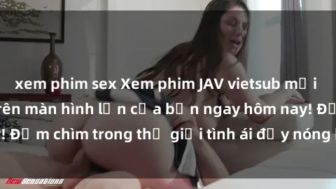 xem phim sex Xem phim JAV vietsub mới nhất và hấp dẫn trên màn hình lớn của bạn ngay hôm nay! Đắm chìm trong thế giới tình ái đầy nóng bỏng và kích thích.