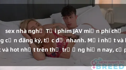 sex nhà nghỉ Tải phim JAV miễn phí chất lượng cao, không cần đăng ký, tốc độ nhanh. Mới nhất và hot nhất trên thị trường hiện nay, cập nhật hàng ngày.