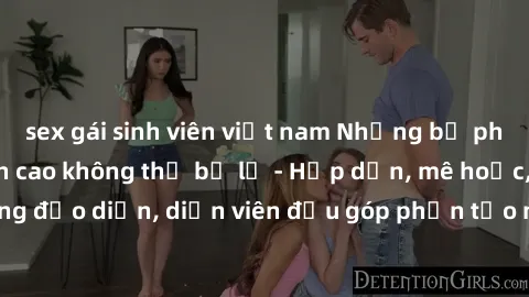 sex gái sinh viên việt nam Những bộ phim sex gái già đỉnh cao không thể bỏ lỡ - Hấp dẫn, mê hoặc, từng đạo diễn, diễn viên đều góp phần tạo nên sự hấp dẫn, kích thích.