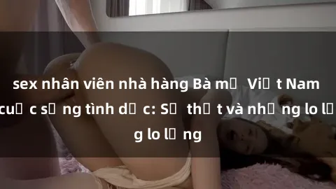 sex nhân viên nhà hàng Bà mẹ Việt Nam và cuộc sống tình dục: Sự thật và những lo lắng