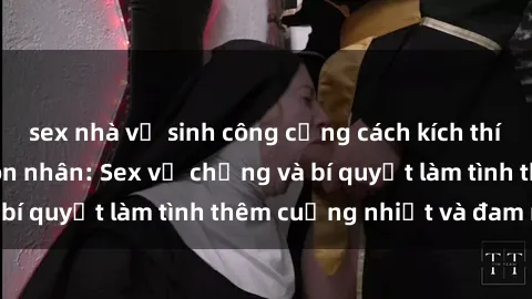 sex nhà vệ sinh công cộng cách kích thích đam mê trong hôn nhân: Sex vợ chồng và bí quyết làm tình thêm cuồng nhiệt và đam mê