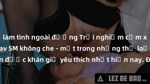 làm tình ngoài đường Trải nghiệm cảm xúc thăng hoa với jav SM không che - một trong những thể loại phim người lớn được khán giả yêu thích nhất hiện nay. Đảm bảo đem lại sự hấp dẫn, kích thích tối đa c