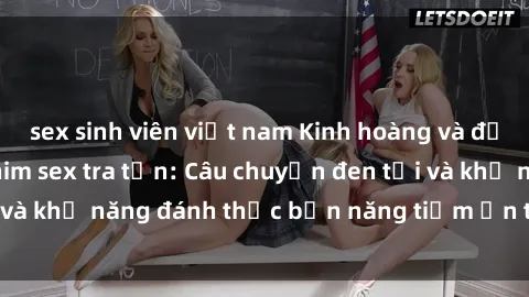 sex sinh viên việt nam Kinh hoàng và đầy kích thích với phim sex tra tấn: Câu chuyện đen tối và khả năng đánh thức bản năng tiềm ẩn trong con người