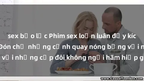 sex bạo lực Phim sex loạn luân đầy kích thích không che - Đón chờ những cảnh quay nóng bỏng với những cặp đôi không ngại hãm hiếp gia đình trong lòng
