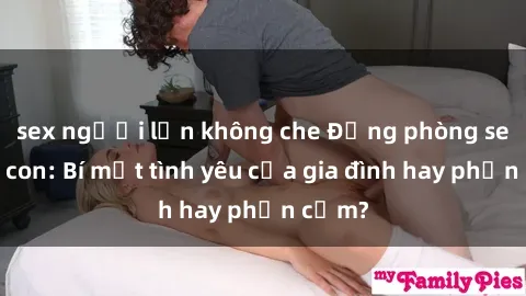 sex người lớn không che Động phòng sex mẹ con: Bí mật tình yêu của gia đình hay phản cảm?